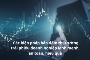 Bảo đảm thị trường trái phiếu doanh nghiệp hoạt động minh bạch, an toàn, hiệu quả